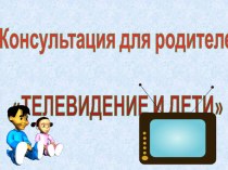 Презентация. Консультация для родителей РЕБЁНОК И ТЕЛЕВИДЕНИЕ презентация по теме