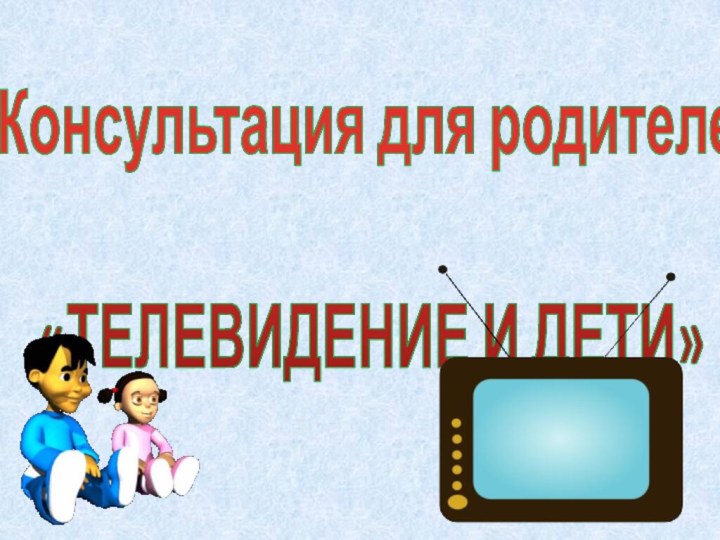 Консультация для родителей«ТЕЛЕВИДЕНИЕ И ДЕТИ»