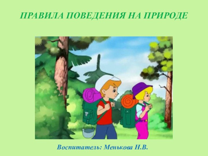 ПРАВИЛА ПОВЕДЕНИЯ НА ПРИРОДЕ  Воспитатель: Менькова Н.В.