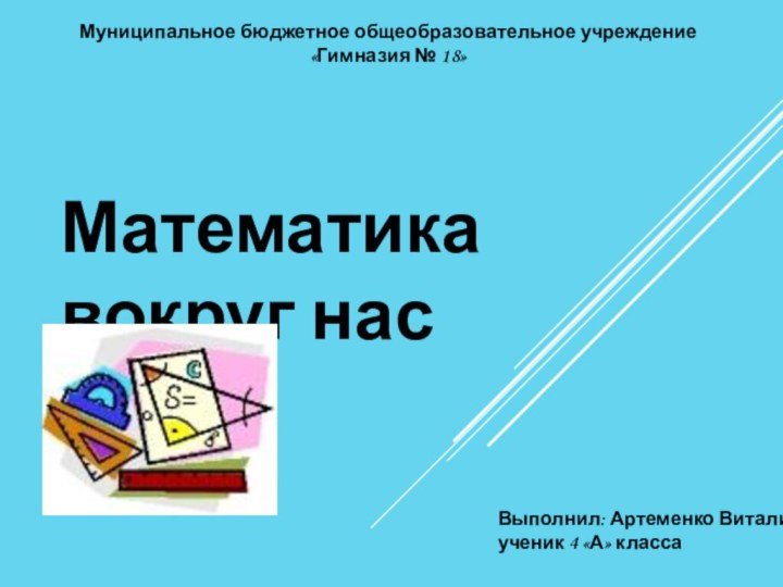 Муниципальное бюджетное общеобразовательное учреждение «Гимназия № 18»Выполнил: Артеменко Виталийученик 4 «А» классаМатематика вокруг нас