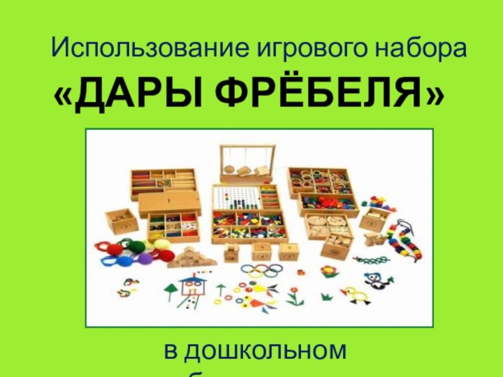 «ДАРЫ ФРЁБЕЛЯ»в дошкольном образованииИспользование игрового набора