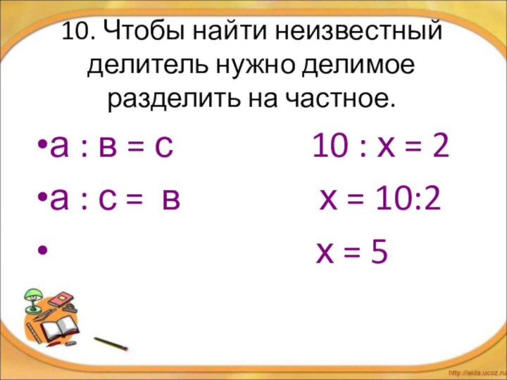 10. Чтобы найти неизвестный делитель нужно делимое разделить на частное.а : в