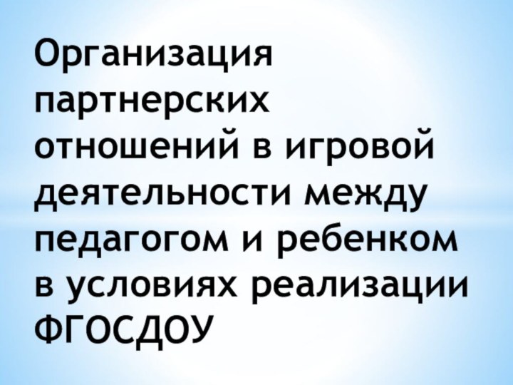 Организация партнерских отношений в игровой деятельности между педагогом и ребенком в условиях реализации ФГОСДОУ