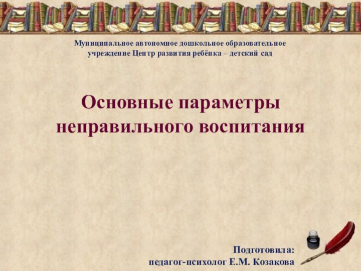 Основные параметры  неправильного воспитанияПодготовила: педагог-психолог Е.М. КозаковаМуниципальное автономное дошкольное образовательное учреждение