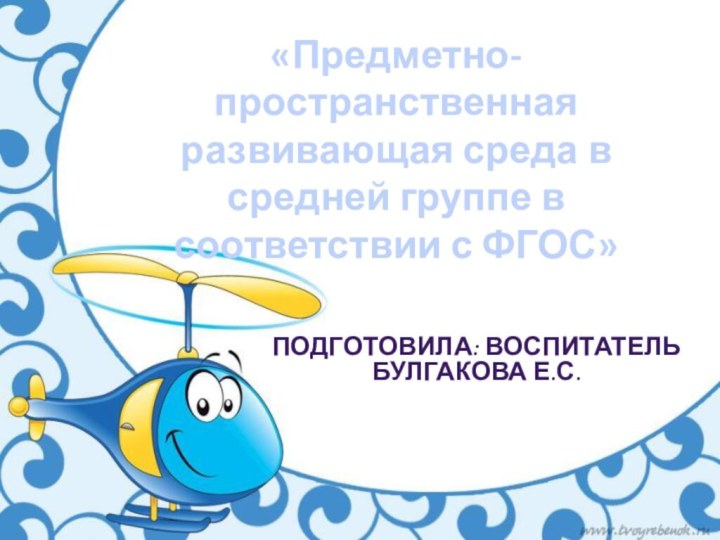 «Предметно-пространственная развивающая среда в средней группе в соответствии с ФГОС»ПОДГОТОВИЛА: ВОСПИТАТЕЛЬ БУЛГАКОВА Е.С.