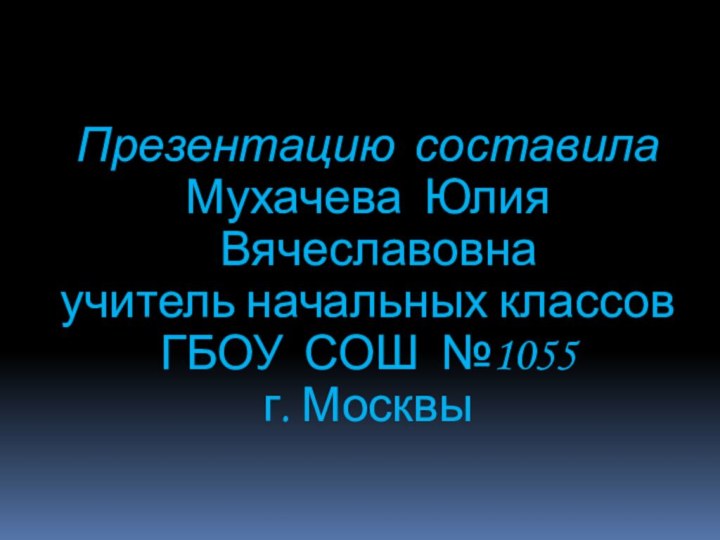 Презентацию составила Мухачева Юлия Вячеславовнаучитель начальных классов ГБОУ СОШ №1055г. Москвы