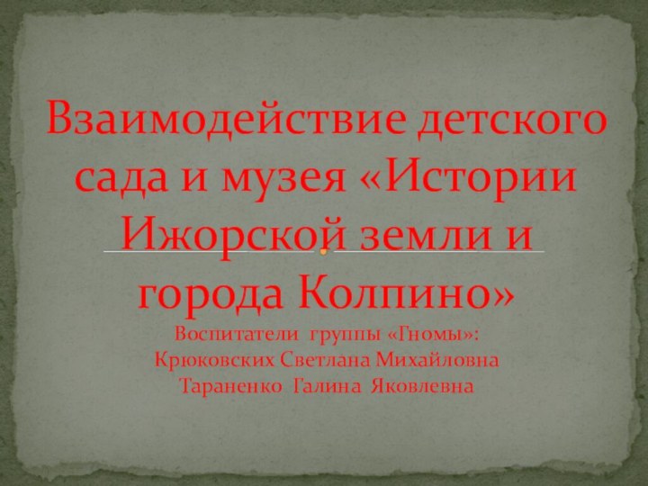 Взаимодействие детского сада и музея «Истории Ижорской земли и города Колпино» Воспитатели