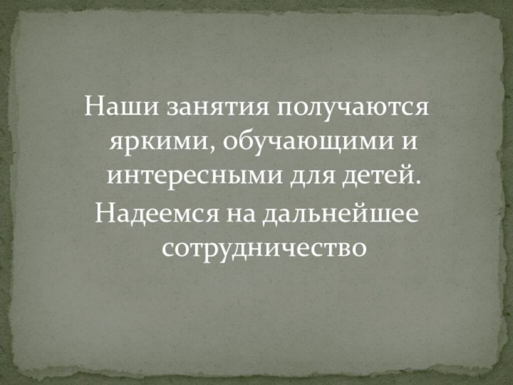 Наши занятия получаются яркими, обучающими и интересными для детей.Надеемся на дальнейшее сотрудничество