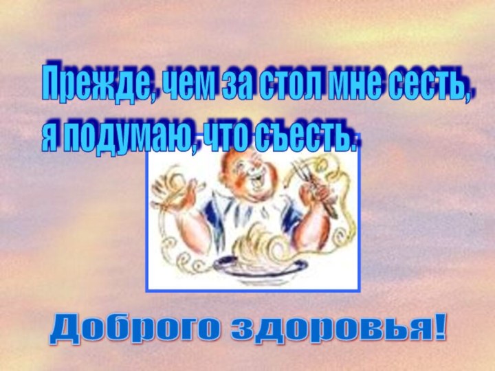 Прежде, чем за стол мне сесть,  я подумаю, что съесть.Доброго здоровья!