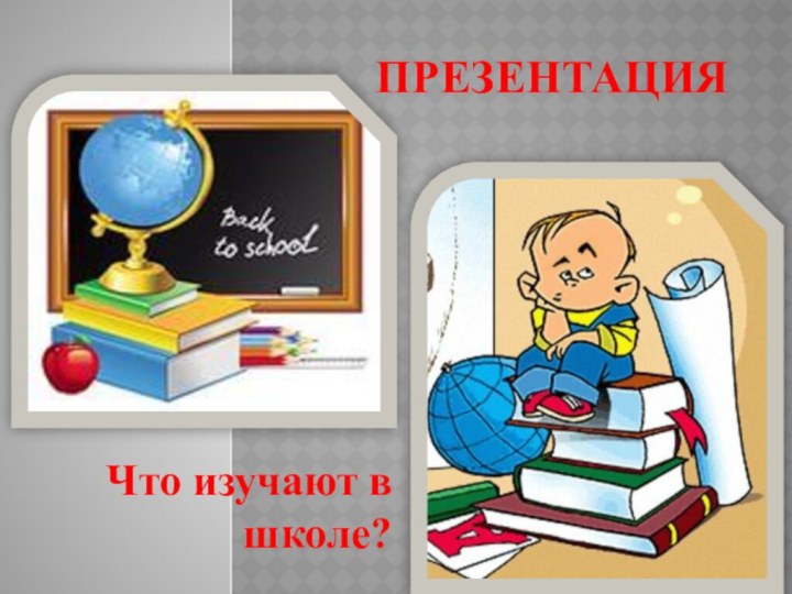 ПрезентацияЧто изучают в школе?