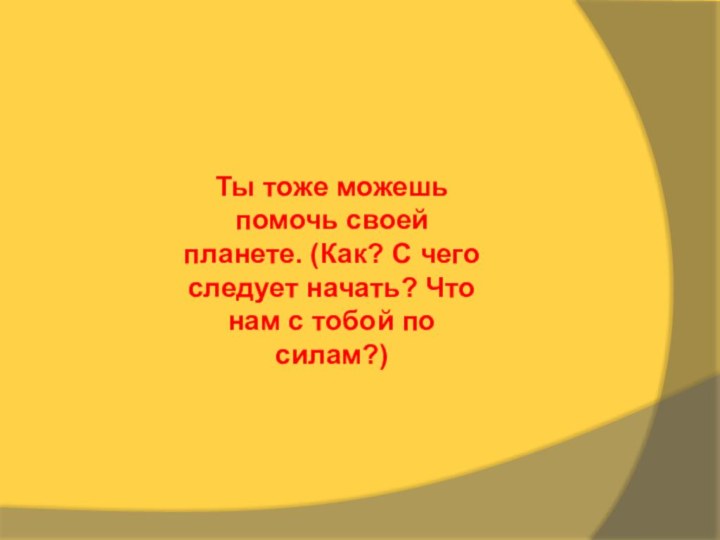 Ты тоже можешь помочь своей планете. (Как? С чего следует начать? Что