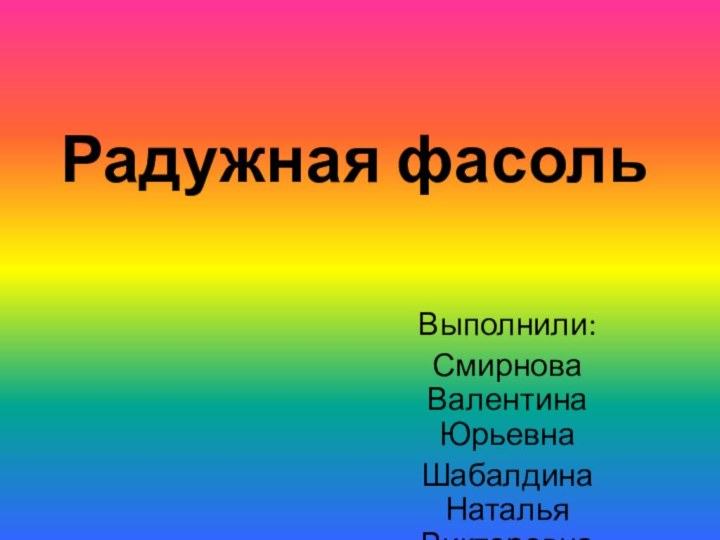 Радужная фасольВыполнили:Смирнова Валентина ЮрьевнаШабалдина Наталья Викторовна