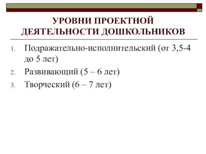 УРОВНИ ПРОЕКТНОЙ ДЕЯТЕЛЬНОСТИ ДОШКОЛЬНИКОВПодражательно-исполнительский (от 3,5-4 до 5 лет)Развивающий (5 – 6