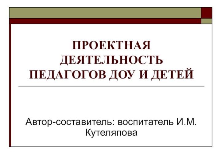 ПРОЕКТНАЯ ДЕЯТЕЛЬНОСТЬ ПЕДАГОГОВ ДОУ И ДЕТЕЙАвтор-составитель: воспитатель И.М.Кутеляпова