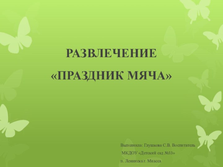 РАЗВЛЕЧЕНИЕ «ПРАЗДНИК МЯЧА»Выполнила: Глушкова С.В. Воспитатель МКДОУ «Детский сад №33» п. Ленинска г. Миасса