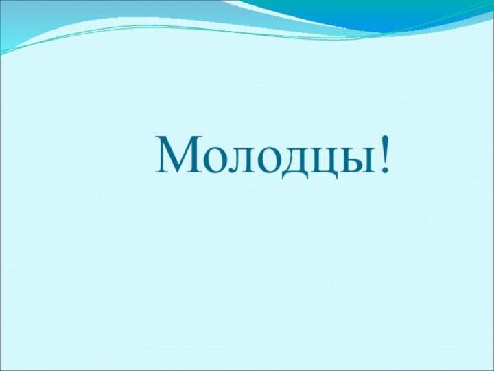 Молодцы!