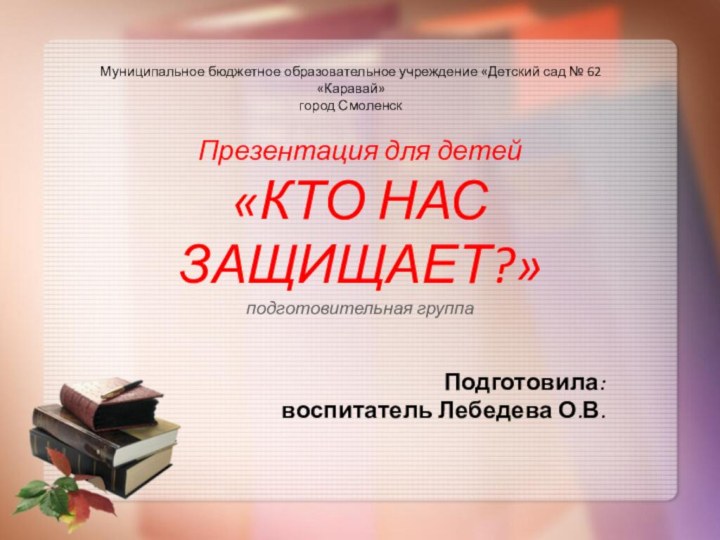 Презентация для детей «КТО НАС ЗАЩИЩАЕТ?» подготовительная группаПодготовила: воспитатель Лебедева О.В.Муниципальное бюджетное