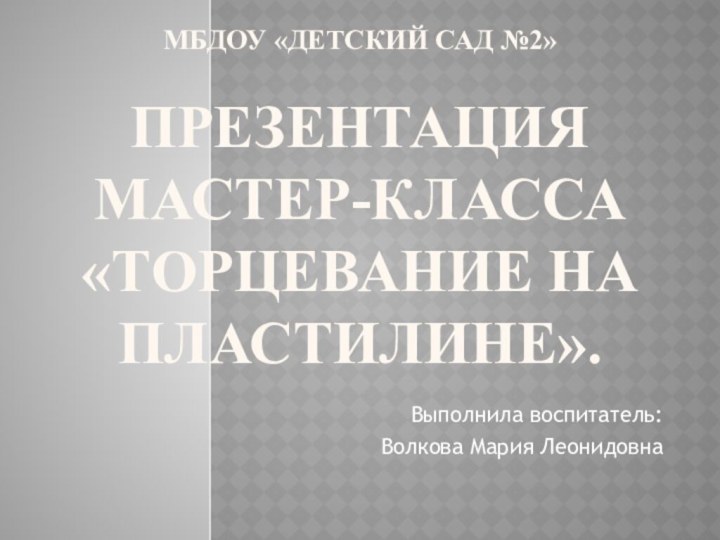 МБДОУ «Детский сад №2»  Презентация  мастер-класса «Торцевание на пластилине».Выполнила воспитатель: Волкова Мария Леонидовна