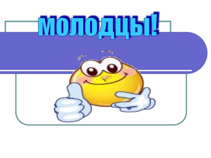 молодцы!