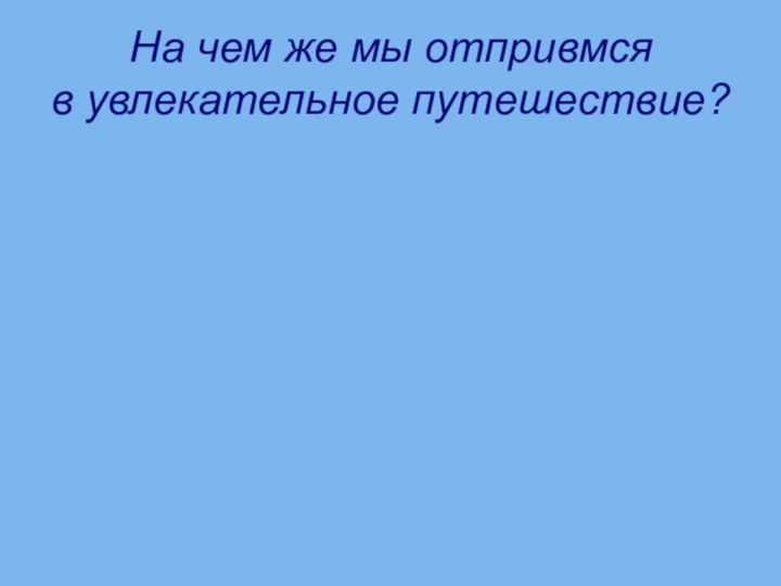 На чем же мы отпривмся  в увлекательное путешествие?