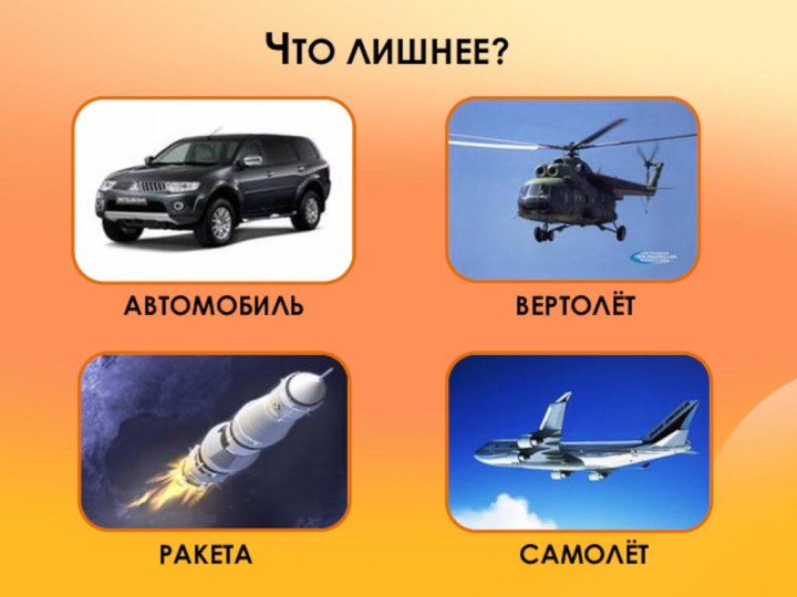 ЧТО ЛИШНЕЕ?АВТОМОБИЛЬВЕРТОЛЁТРАКЕТАСАМОЛЁТ