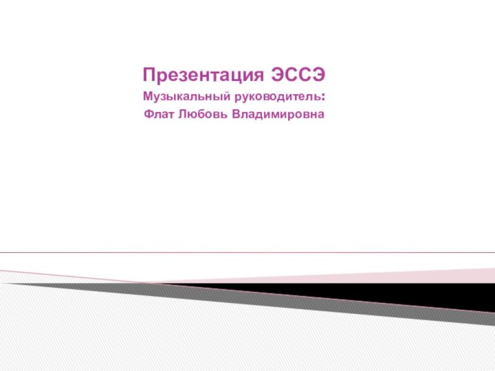 Презентация ЭССЭМузыкальный руководитель: Флат Любовь Владимировна