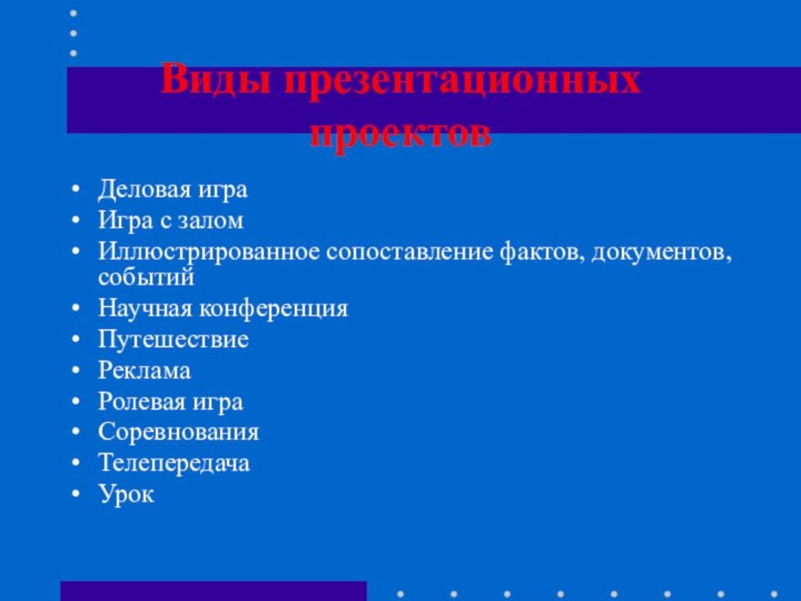 Виды презентационных  проектовДеловая играИгра с заломИллюстрированное сопоставление фактов, документов, событийНаучная конференцияПутешествиеРекламаРолевая играСоревнованияТелепередачаУрок