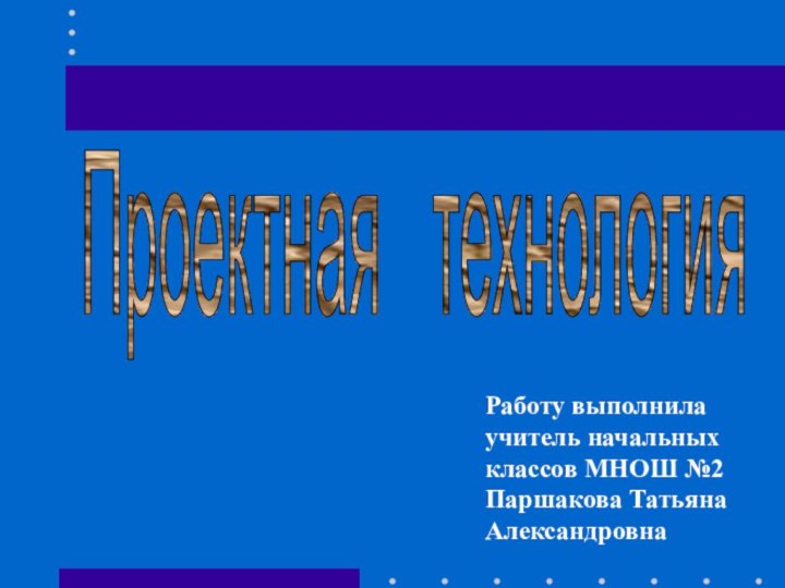 Проектная  технологияРаботу выполнила учитель начальных классов МНОШ №2 Паршакова Татьяна Александровна