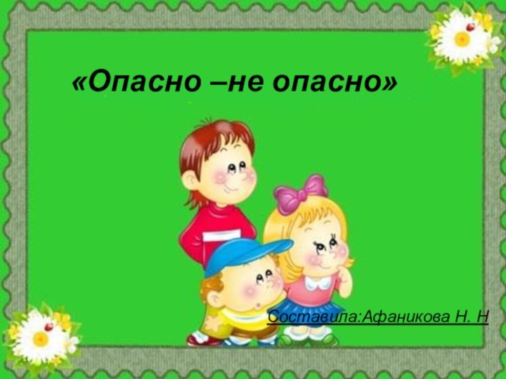 «Опасно –не опасно»Составила:Афаникова Н. Н