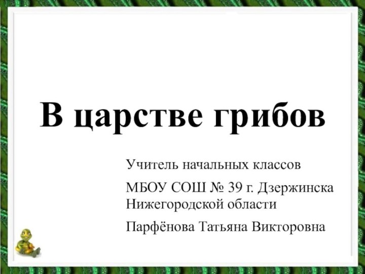 В царстве грибовУчитель начальных классов МБОУ СОШ № 39 г. Дзержинска Нижегородской областиПарфёнова Татьяна Викторовна