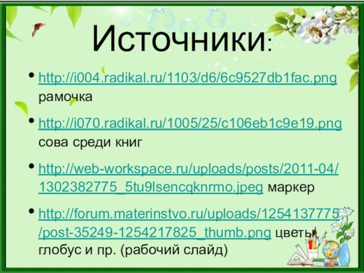 Источники:http://i004.radikal.ru/1103/d6/6c9527db1fac.png рамочкаhttp://i070.radikal.ru/1005/25/c106eb1c9e19.png сова среди книгhttp://web-workspace.ru/uploads/posts/2011-04/1302382775_5tu9lsencqknrmo.jpeg маркерhttp://forum.materinstvo.ru/uploads/1254137775/post-35249-1254217825_thumb.png цветы, глобус и пр. (рабочий слайд)