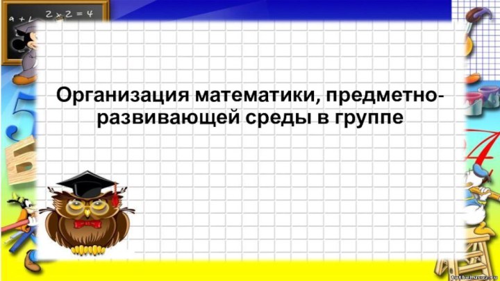 .Организация математики, предметно-развивающей среды в группе         