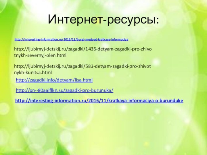 Интернет-ресурсы:  http://interesting-information.ru/2016/11/buryj-medved-kratkaya-informaciyahttp://zagadki.info/detyam/lisa.htmlhttp://xn--80aaiflkn.su/zagadki-pro-burunuka/ http://interesting-information.ru/2016/11/kratkaya-informaciya-o-burundukehttp://ljubimyj-detskij.ru/zagadki/583-detyam-zagadki-pro-zhivotnykh-kunitsa.htmlhttp://ljubimyj-detskij.ru/zagadki/1435-detyam-zagadki-pro-zhivotnykh-severnyj-olen.html