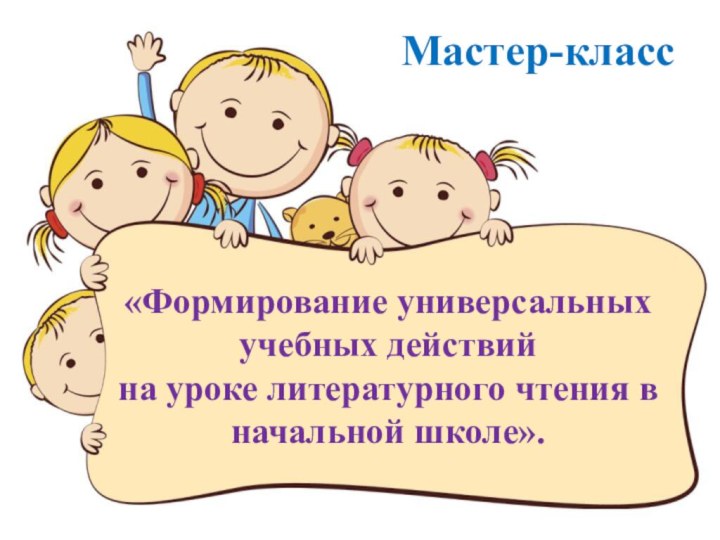 Мастер-класс «Формирование универсальных учебных действий  на уроке литературного чтения в начальной школе».