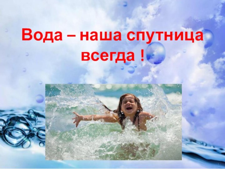 Вода – наша спутница всегда !