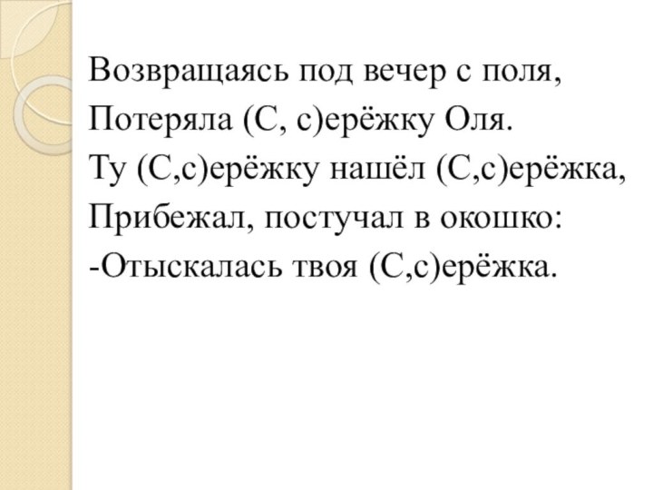 Возвращаясь под вечер с поля,Потеряла (С, с)ерёжку Оля.Ту (С,с)ерёжку нашёл (С,с)ерёжка,Прибежал, постучал