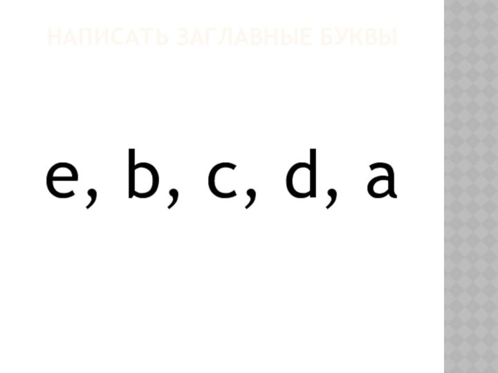 Написать заглавные буквыe, b, c, d, a