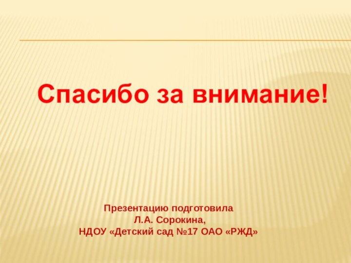 Презентацию подготовила Л.А. Сорокина,НДОУ «Детский сад №17 ОАО «РЖД»Спасибо за внимание!