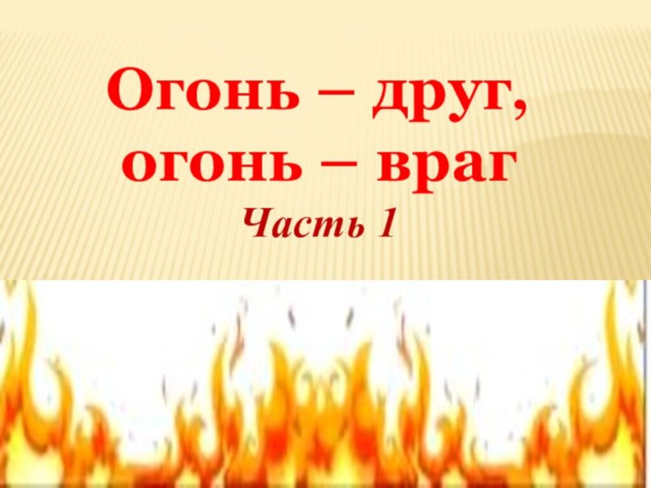 Огонь – друг, огонь – врагЧасть 1