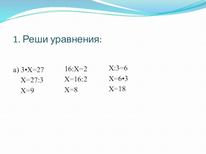 1. Реши уравнения:а) 3•Х=27  Х=27:3  Х=916:Х=2Х=16:2Х=8Х:3=6Х=6•3Х=18