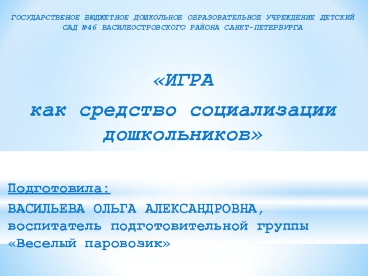 ГОСУДАРСТВЕНОЕ БЮДЖЕТНОЕ ДОШКОЛЬНОЕ ОБРАЗОВАТЕЛЬНОЕ УЧРЕЖДЕНИЕ ДЕТСКИЙ САД №46 ВАСИЛЕОСТРОВСКОГО РАЙОНА САНКТ-ПЕТЕРБУРГА«ИГРА как