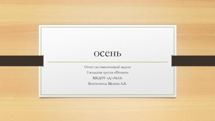 осеньОтчет по тематической неделе2 младшая группа «Пчелки»МКДОУ «Д/с№32»Воспитатель Манчак А.Б.