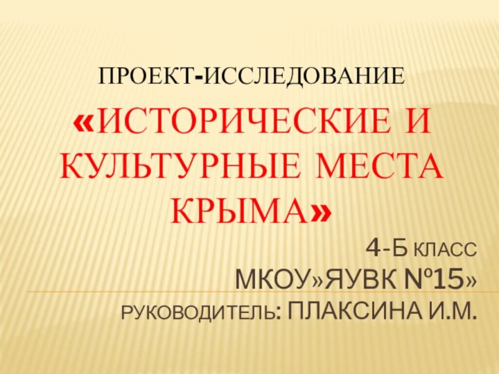 4-Б КЛАСС  МКОУ»ЯУВК №15» РУКОВОДИТЕЛЬ: ПЛАКСИНА И.М.ПРОЕКТ-ИССЛЕДОВАНИЕ «ИСТОРИЧЕСКИЕ И КУЛЬТУРНЫЕ МЕСТА КРЫМА»