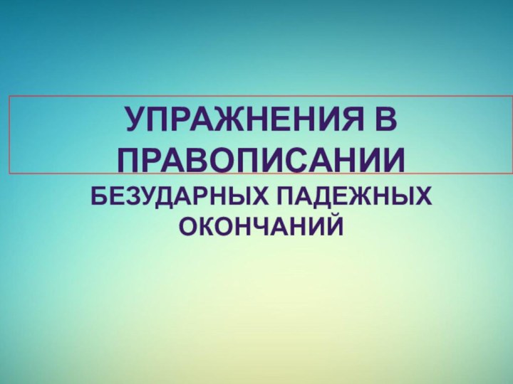 Упражнения в правописанииБезударных падежных окончаний