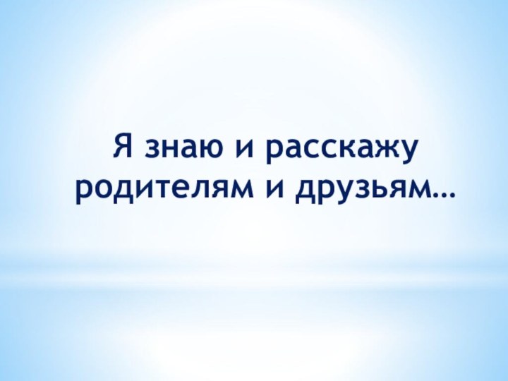 Я знаю и расскажу родителям и друзьям…