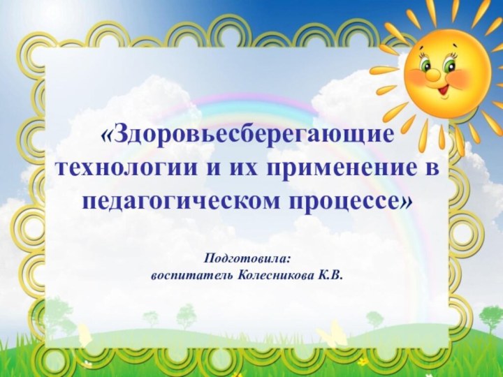 «Здоровьесберегающие технологии и их применение в педагогическом процессе»Подготовила:воспитатель Колесникова К.В.