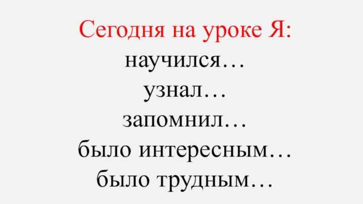 Сегодня на уроке Я: научился… узнал… запомнил… было интересным… было трудным…