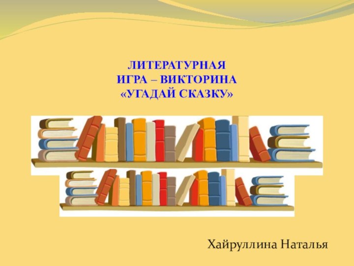 ЛИТЕРАТУРНАЯ  ИГРА – ВИКТОРИНА «УГАДАЙ СКАЗКУ»Хайруллина Наталья