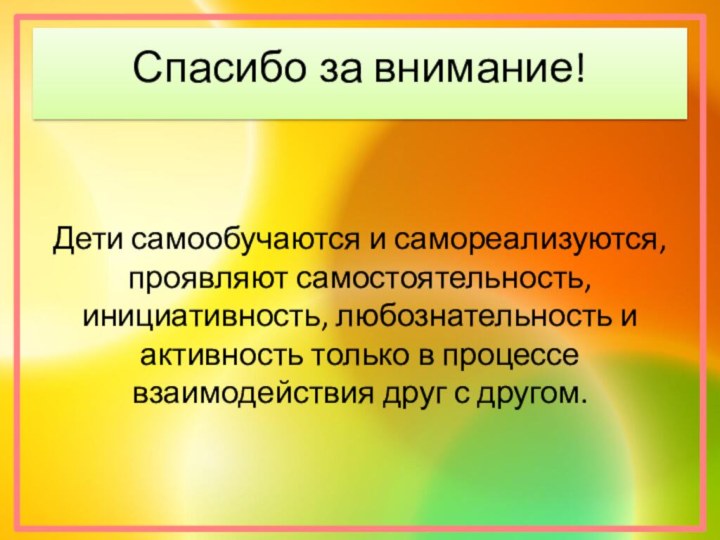 Спасибо за внимание!Дети самообучаются и самореализуются, проявляют самостоятельность, инициативность, любознательность и активность