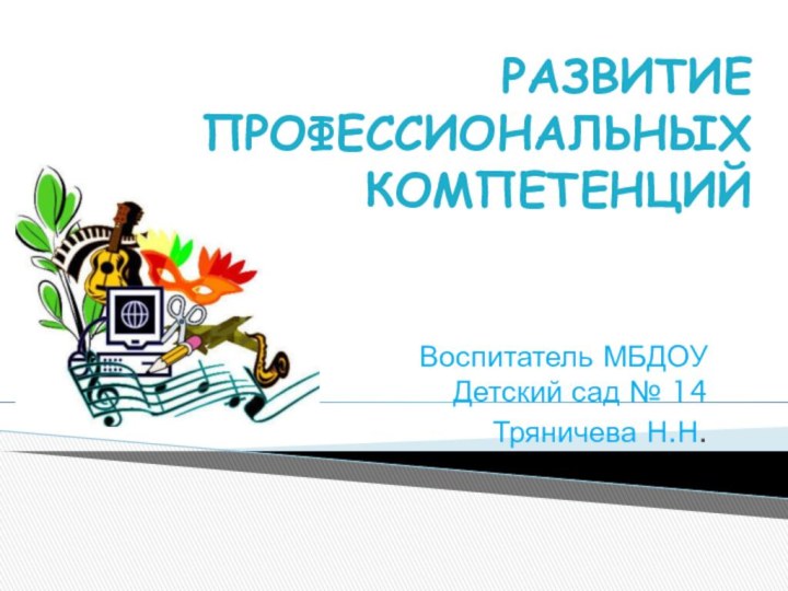 РАЗВИТИЕ ПРОФЕССИОНАЛЬНЫХ КОМПЕТЕНЦИЙВоспитатель МБДОУ Детский сад № 14Тряничева Н.Н.